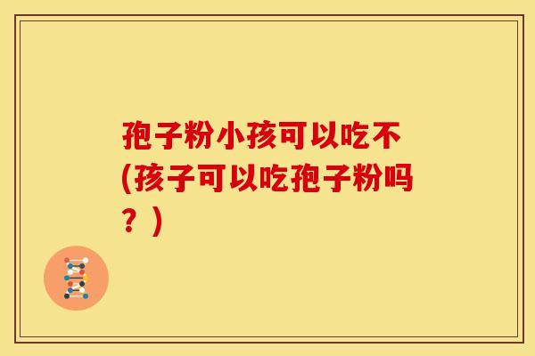 孢子粉小孩可以吃不 (孩子可以吃孢子粉吗？)