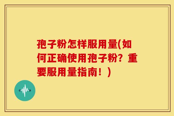 孢子粉怎样服用量(如何正确使用孢子粉?重要服用量指南!) 孢子粉怎样服用量(如何正确使用孢子粉?重要服用量指南!)