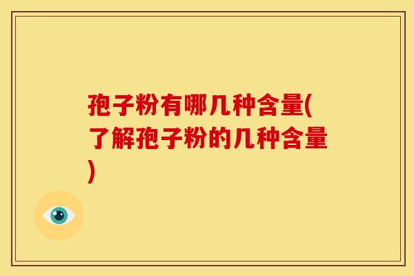孢子粉有哪几种含量(了解孢子粉的几种含量)