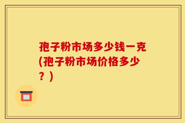 孢子粉市场多少钱一克(孢子粉市场价格多少?) 孢子粉市场多少钱一克(孢子粉市场价格多少?)