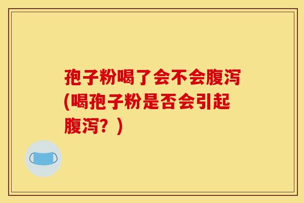 孢子粉喝了会不会(喝孢子粉是否会引起？)
