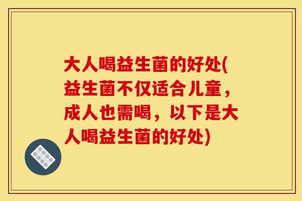 大人喝益生菌的好处(益生菌不仅适合儿童,成人也需喝,以下是大人喝益生菌的好处) 大人喝益生菌的好处(益生菌不仅适合儿童,成人也需喝,以下是大人喝益生菌的好处)