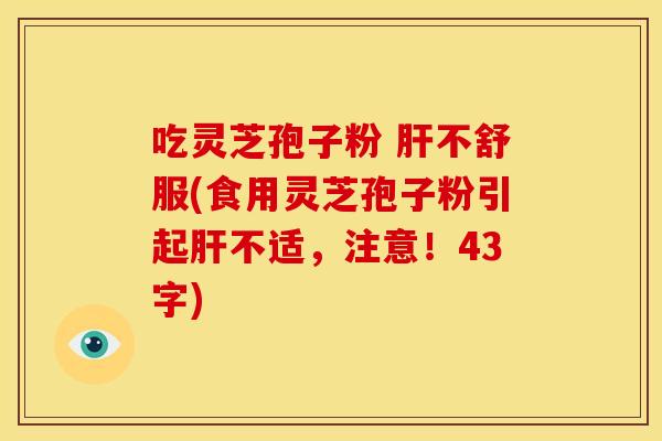 吃灵芝孢子粉 不舒服(食用灵芝孢子粉引起不适,注意!43字) 吃灵芝孢子粉 不舒服(食用灵芝孢子粉引起不适,注意!43字)