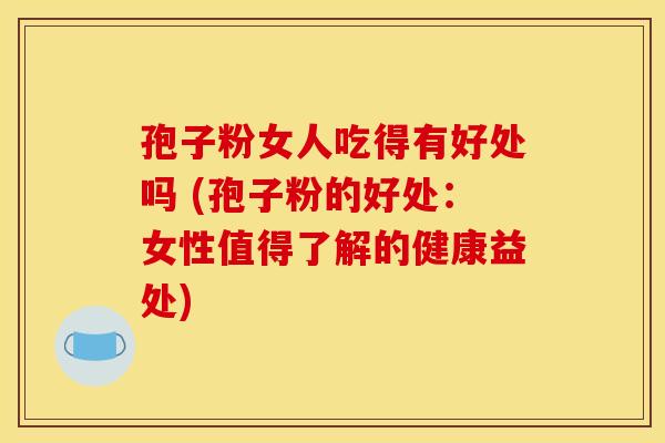 孢子粉女人吃得有好处吗 (孢子粉的好处：女性值得了解的健康益处)