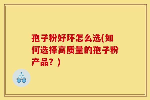 孢子粉好坏怎么选(如何选择高质量的孢子粉产品？)