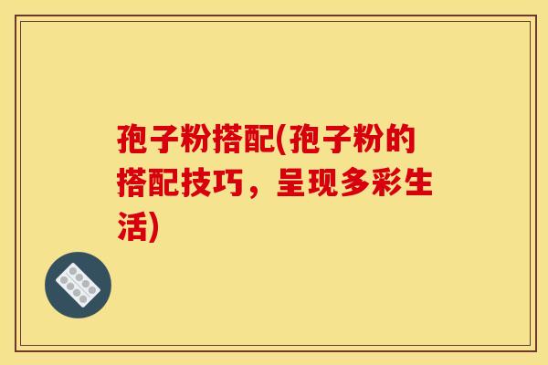 孢子粉搭配(孢子粉的搭配技巧,呈现多彩生活) 孢子粉搭配(孢子粉的搭配技巧,呈现多彩生活)