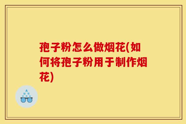 孢子粉怎么做烟花(如何将孢子粉用于制作烟花)
