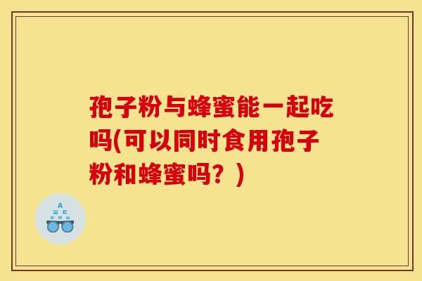孢子粉与蜂蜜能一起吃吗(可以同时食用孢子粉和蜂蜜吗?) 孢子粉与蜂蜜能一起吃吗(可以同时食用孢子粉和蜂蜜吗?)