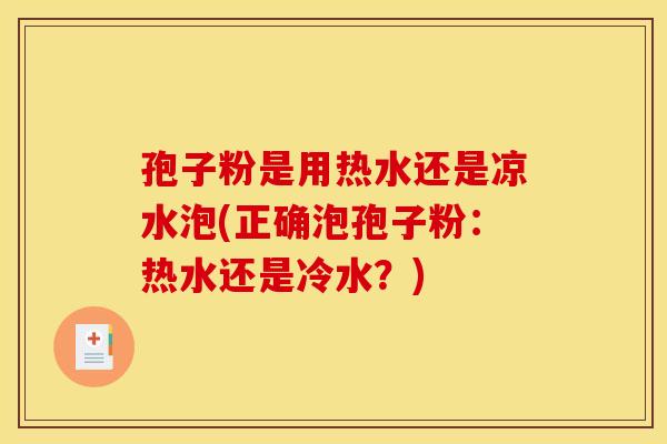 孢子粉是用热水还是凉水泡(正确泡孢子粉:热水还是冷水?) 孢子粉是用热水还是凉水泡(正确泡孢子粉:热水还是冷水?)