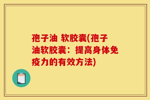 孢子油 软胶囊(孢子油软胶囊:提高身体免疫力的有效方法) 孢子油 软胶囊(孢子油软胶囊:提高身体免疫力的有效方法)