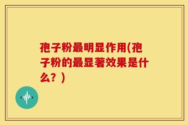 孢子粉明显作用(孢子粉的显著效果是什么?) 孢子粉明显作用(孢子粉的显著效果是什么?)