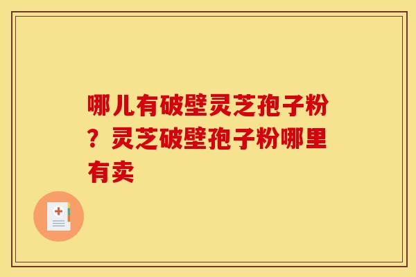 哪儿有破壁灵芝孢子粉?灵芝破壁孢子粉哪里有卖 哪儿有破壁灵芝孢子粉?灵芝破壁孢子粉哪里有卖