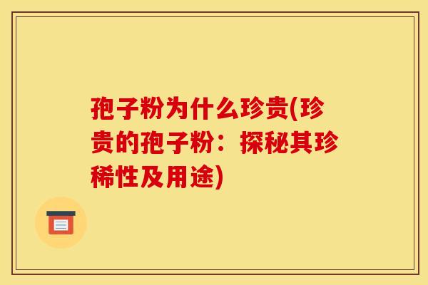 孢子粉为什么珍贵(珍贵的孢子粉：探秘其珍稀性及用途)