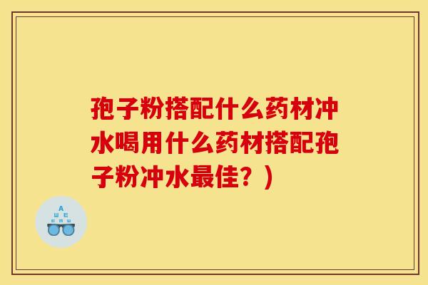 孢子粉搭配什么药材冲水喝用什么药材搭配孢子粉冲水佳？)