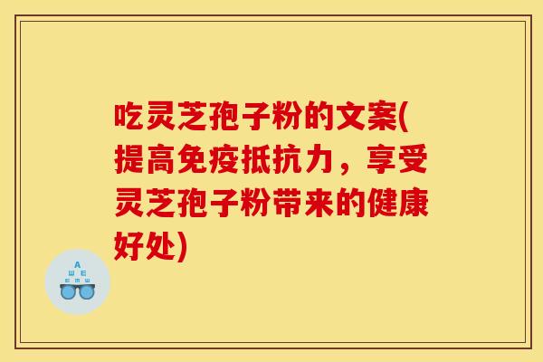 吃灵芝孢子粉的文案(提高免疫抵抗力，享受灵芝孢子粉带来的健康好处)