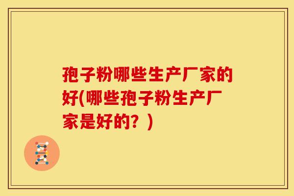 孢子粉哪些生产厂家的好(哪些孢子粉生产厂家是好的？)