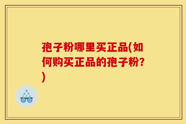 孢子粉哪里买正品(如何购买正品的孢子粉？)