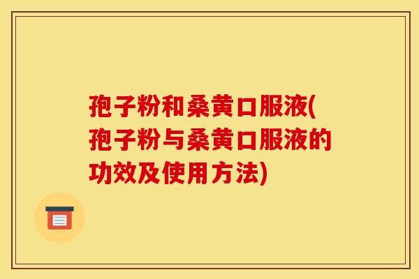 孢子粉和桑黄口服液(孢子粉与桑黄口服液的功效及使用方法) 孢子粉和桑黄口服液(孢子粉与桑黄口服液的功效及使用方法)