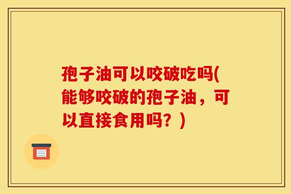 孢子油可以咬破吃吗(能够咬破的孢子油,可以直接食用吗?) 孢子油可以咬破吃吗(能够咬破的孢子油,可以直接食用吗?)