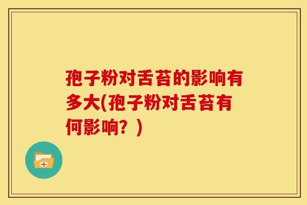 孢子粉对舌苔的影响有多大(孢子粉对舌苔有何影响？)