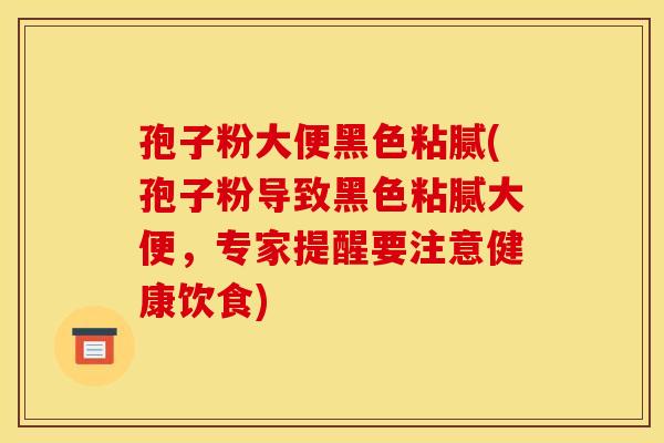 孢子粉大便黑色粘腻(孢子粉导致黑色粘腻大便,专家提醒要注意健康饮食) 孢子粉大便黑色粘腻(孢子粉导致黑色粘腻大便,专家提醒要注意健康饮食)