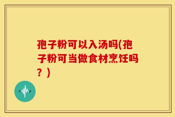 孢子粉可以入汤吗(孢子粉可当做食材烹饪吗?) 孢子粉可以入汤吗(孢子粉可当做食材烹饪吗?)
