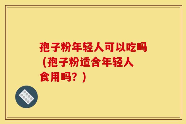 孢子粉年轻人可以吃吗 (孢子粉适合年轻人食用吗?) 孢子粉年轻人可以吃吗 (孢子粉适合年轻人食用吗?)