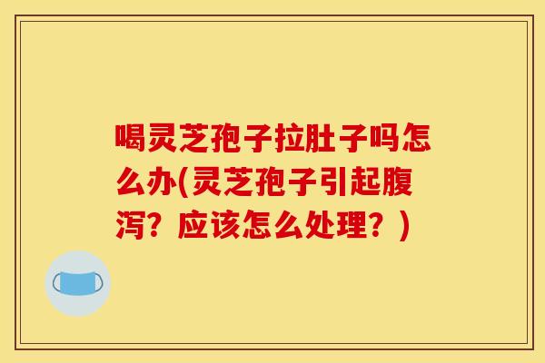 喝灵芝孢子拉肚子吗怎么办(灵芝孢子引起?应该怎么处理?) 喝灵芝孢子拉肚子吗怎么办(灵芝孢子引起?应该怎么处理?)