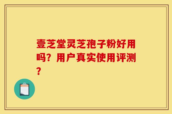 壹芝堂灵芝孢子粉好用吗?用户真实使用评测? 壹芝堂灵芝孢子粉好用吗?用户真实使用评测?