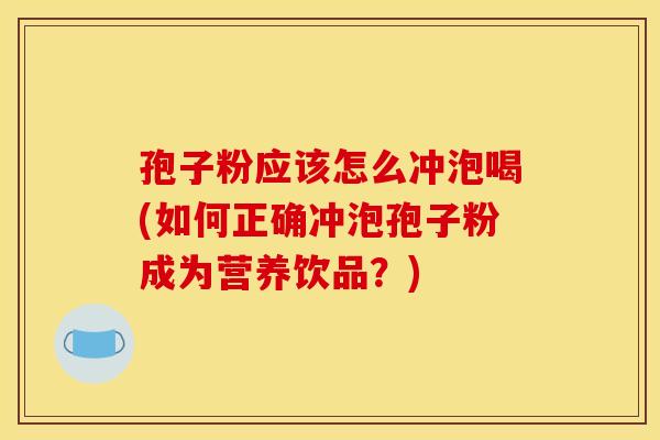 孢子粉应该怎么冲泡喝(如何正确冲泡孢子粉成为营养饮品?) 孢子粉应该怎么冲泡喝(如何正确冲泡孢子粉成为营养饮品?)