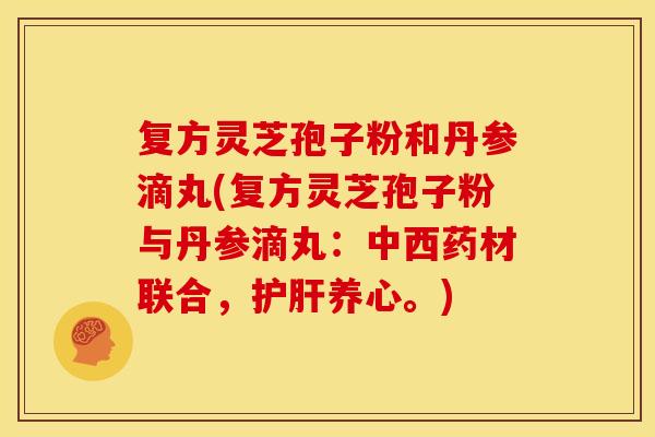 复方灵芝孢子粉和丹参滴丸(复方灵芝孢子粉与丹参滴丸：中西药材联合，养心。)