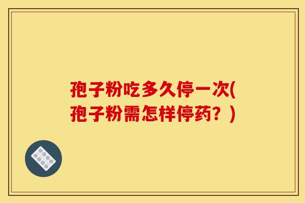 孢子粉吃多久停一次(孢子粉需怎样停药?) 孢子粉吃多久停一次(孢子粉需怎样停药?)