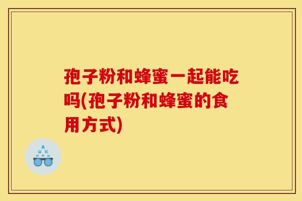 孢子粉和蜂蜜一起能吃吗(孢子粉和蜂蜜的食用方式)