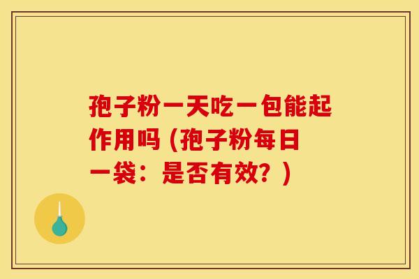 孢子粉一天吃一包能起作用吗 (孢子粉每日一袋:是否有效?) 孢子粉一天吃一包能起作用吗 (孢子粉每日一袋:是否有效?)