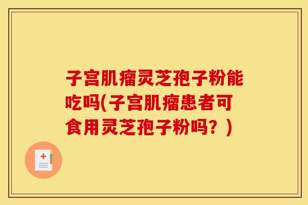 子宫灵芝孢子粉能吃吗(子宫患者可食用灵芝孢子粉吗?) 子宫灵芝孢子粉能吃吗(子宫患者可食用灵芝孢子粉吗?)