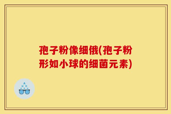 孢子粉像细俄(孢子粉形如小球的元素) 孢子粉像细俄(孢子粉形如小球的元素)