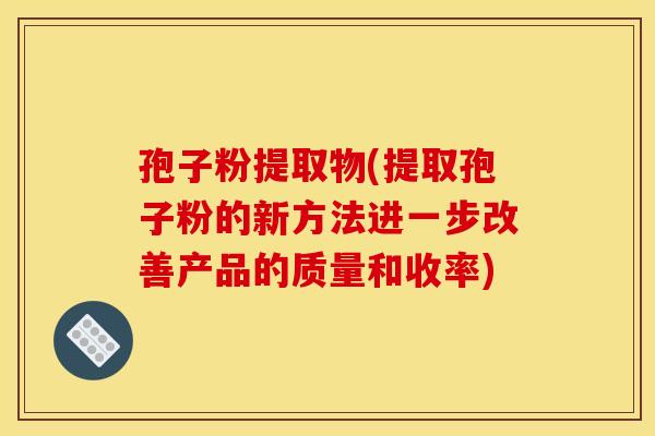 孢子粉提取物(提取孢子粉的新方法进一步改善产品的质量和收率) 孢子粉提取物(提取孢子粉的新方法进一步改善产品的质量和收率)