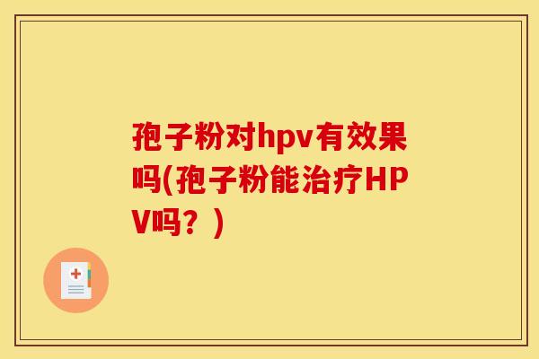 孢子粉对hpv有效果吗(孢子粉能HPV吗?) 孢子粉对hpv有效果吗(孢子粉能HPV吗?)