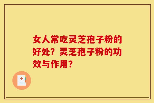 女人常吃灵芝孢子粉的好处?灵芝孢子粉的功效与作用? 女人常吃灵芝孢子粉的好处?灵芝孢子粉的功效与作用?