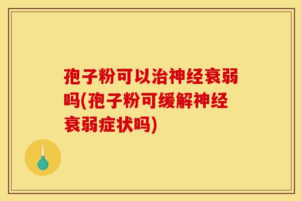 孢子粉可以衰弱吗(孢子粉可缓解衰弱症状吗) 孢子粉可以衰弱吗(孢子粉可缓解衰弱症状吗)