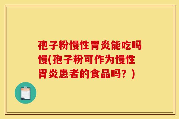 孢子粉慢性能吃吗慢(孢子粉可作为慢性患者的食品吗?) 孢子粉慢性能吃吗慢(孢子粉可作为慢性患者的食品吗?)