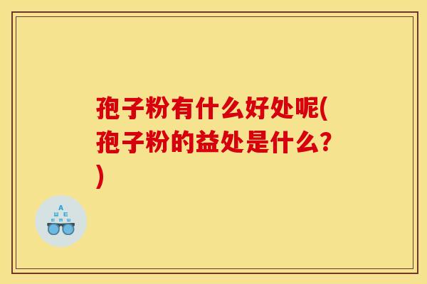 孢子粉有什么好处呢(孢子粉的益处是什么？)