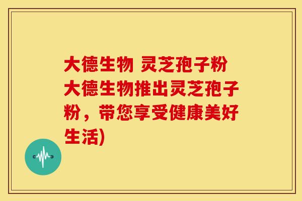 大德生物 灵芝孢子粉大德生物推出灵芝孢子粉,带您享受健康美好生活) 大德生物 灵芝孢子粉大德生物推出灵芝孢子粉,带您享受健康美好生活)