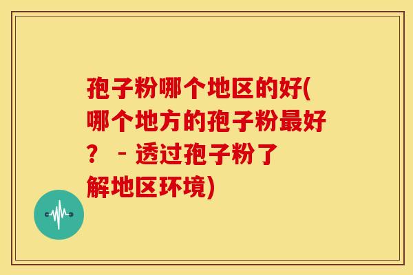 孢子粉哪个地区的好(哪个地方的孢子粉好? - 透过孢子粉了解地区环境) 孢子粉哪个地区的好(哪个地方的孢子粉好? - 透过孢子粉了解地区环境)
