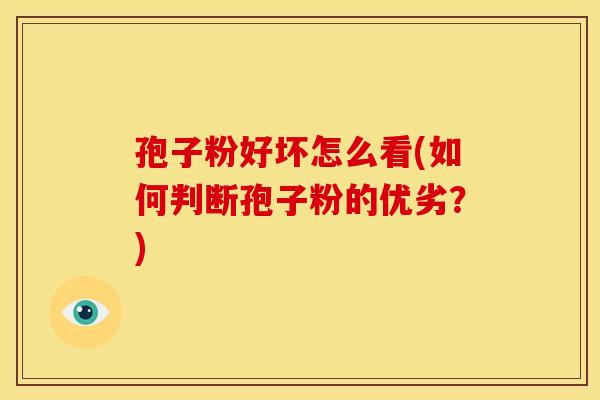 孢子粉好坏怎么看(如何判断孢子粉的优劣？)