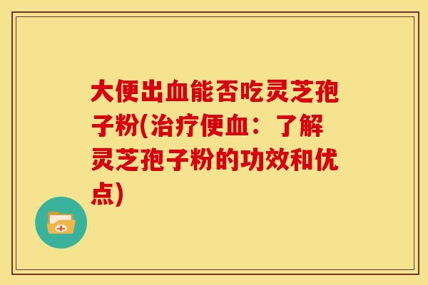大便出能否吃灵芝孢子粉(便:了解灵芝孢子粉的功效和优点) 大便出能否吃灵芝孢子粉(便:了解灵芝孢子粉的功效和优点)