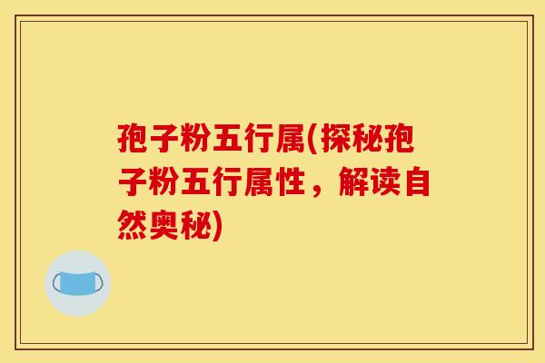 孢子粉五行属(探秘孢子粉五行属性,解读自然奥秘) 孢子粉五行属(探秘孢子粉五行属性,解读自然奥秘)