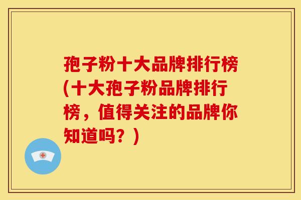 孢子粉十大品牌排行榜(十大孢子粉品牌排行榜,值得关注的品牌你知道吗?) 孢子粉十大品牌排行榜(十大孢子粉品牌排行榜,值得关注的品牌你知道吗?)