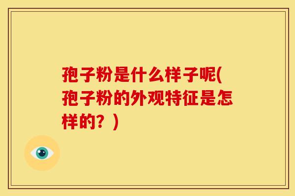 孢子粉是什么样子呢(孢子粉的外观特征是怎样的?) 孢子粉是什么样子呢(孢子粉的外观特征是怎样的?)