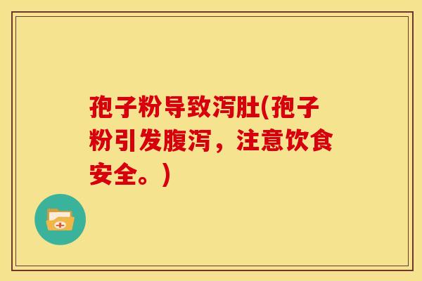孢子粉导致泻肚(孢子粉引发,注意饮食安全。) 孢子粉导致泻肚(孢子粉引发,注意饮食安全。)